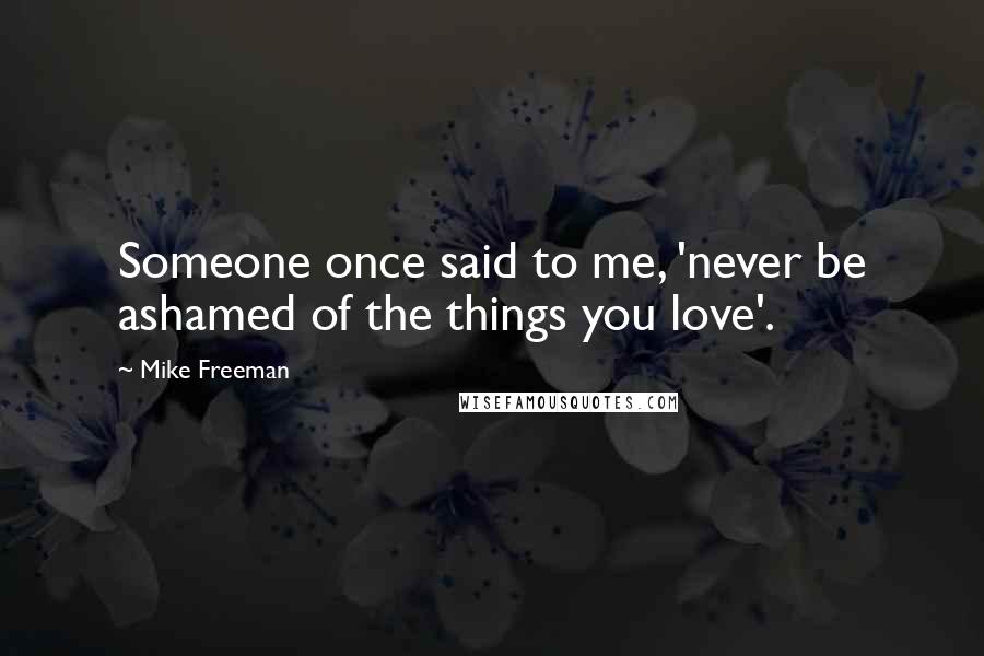 Mike Freeman Quotes: Someone once said to me, 'never be ashamed of the things you love'.