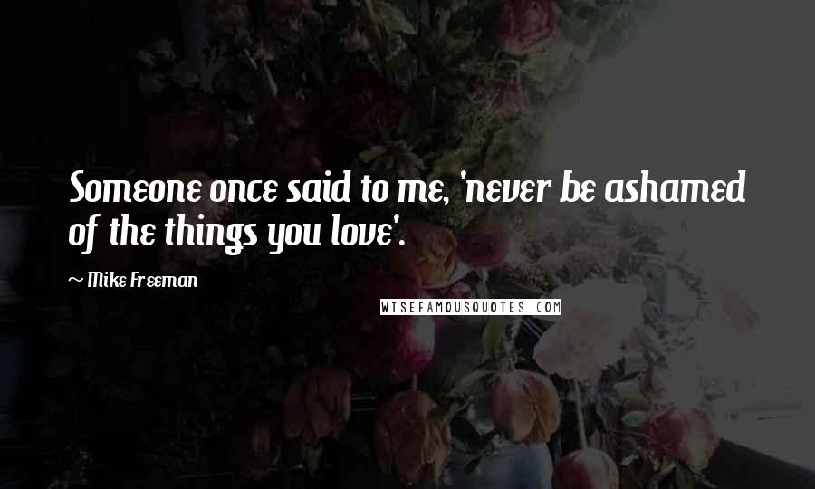 Mike Freeman Quotes: Someone once said to me, 'never be ashamed of the things you love'.