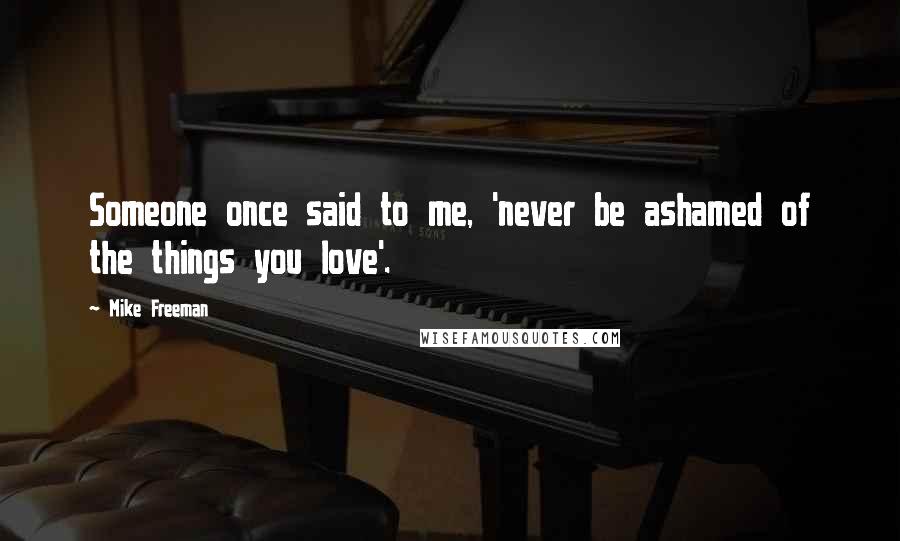 Mike Freeman Quotes: Someone once said to me, 'never be ashamed of the things you love'.