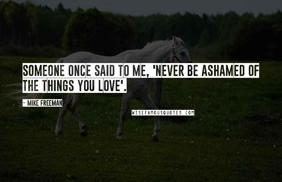 Mike Freeman Quotes: Someone once said to me, 'never be ashamed of the things you love'.