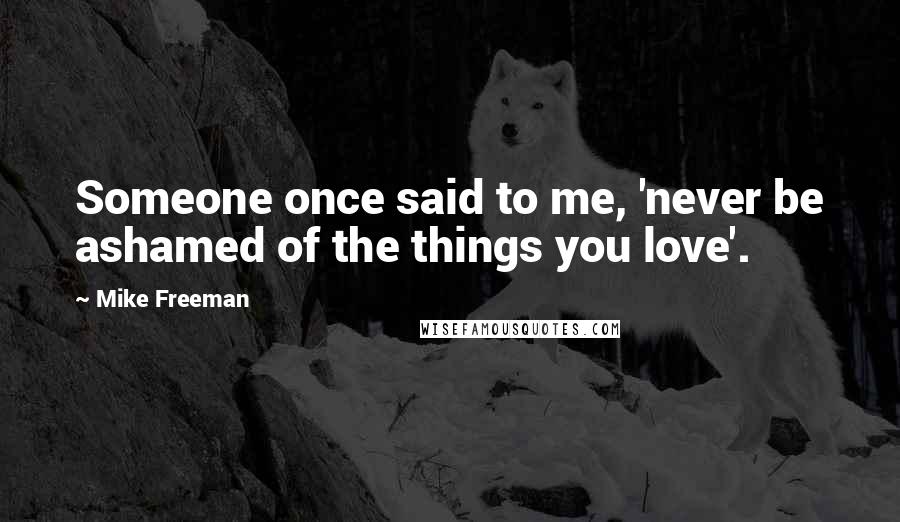 Mike Freeman Quotes: Someone once said to me, 'never be ashamed of the things you love'.