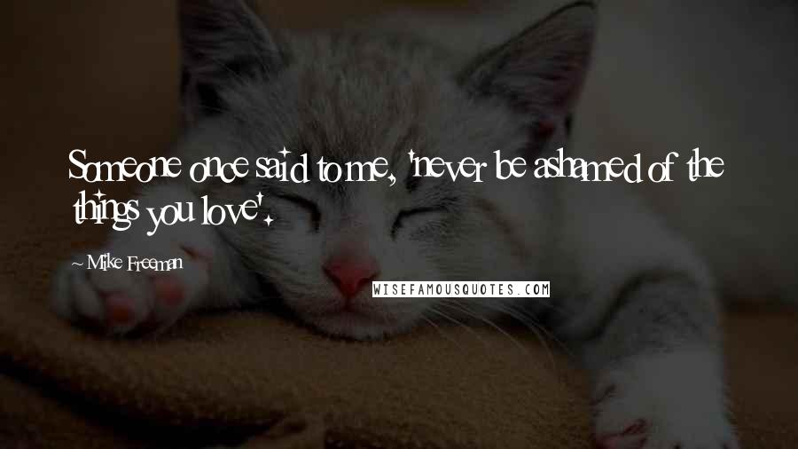 Mike Freeman Quotes: Someone once said to me, 'never be ashamed of the things you love'.