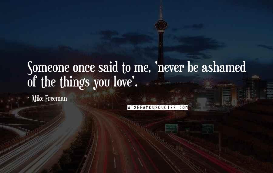 Mike Freeman Quotes: Someone once said to me, 'never be ashamed of the things you love'.