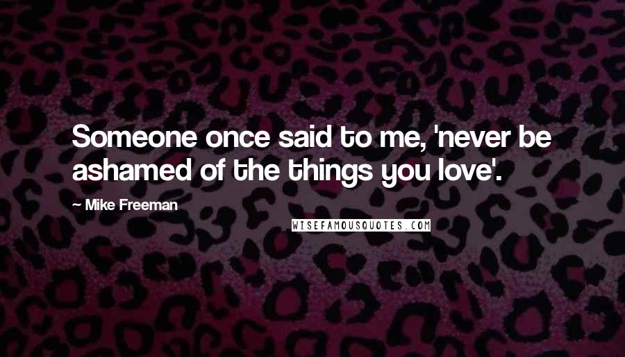 Mike Freeman Quotes: Someone once said to me, 'never be ashamed of the things you love'.