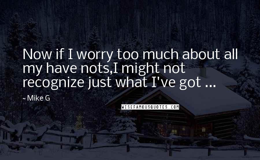 Mike G Quotes: Now if I worry too much about all my have nots,I might not recognize just what I've got ...