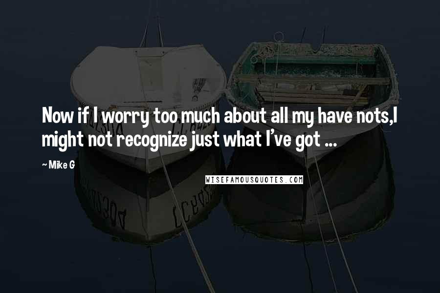 Mike G Quotes: Now if I worry too much about all my have nots,I might not recognize just what I've got ...