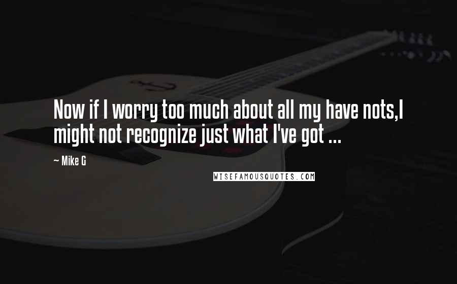 Mike G Quotes: Now if I worry too much about all my have nots,I might not recognize just what I've got ...