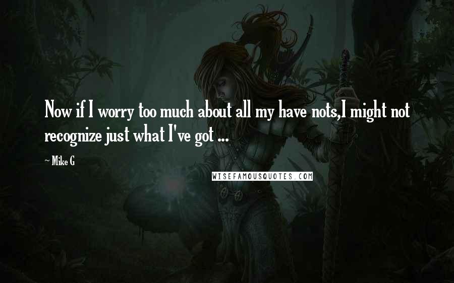 Mike G Quotes: Now if I worry too much about all my have nots,I might not recognize just what I've got ...