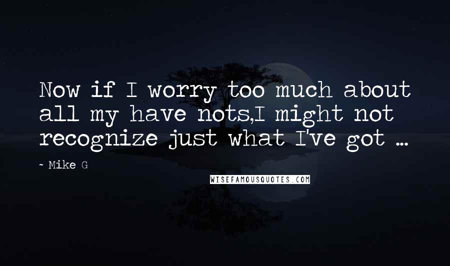 Mike G Quotes: Now if I worry too much about all my have nots,I might not recognize just what I've got ...