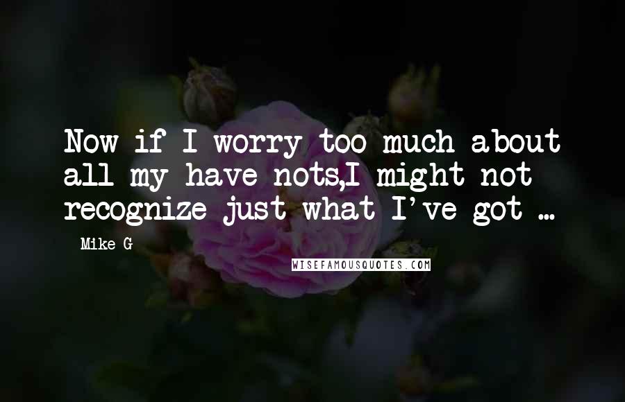 Mike G Quotes: Now if I worry too much about all my have nots,I might not recognize just what I've got ...