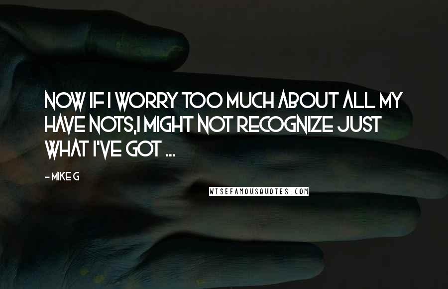 Mike G Quotes: Now if I worry too much about all my have nots,I might not recognize just what I've got ...