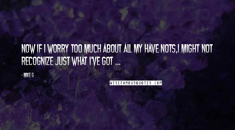 Mike G Quotes: Now if I worry too much about all my have nots,I might not recognize just what I've got ...