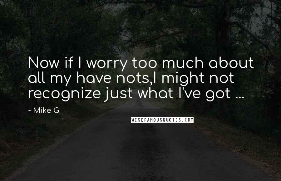 Mike G Quotes: Now if I worry too much about all my have nots,I might not recognize just what I've got ...