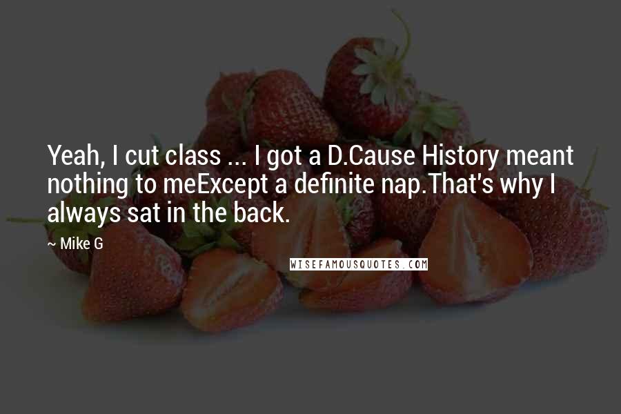 Mike G Quotes: Yeah, I cut class ... I got a D.Cause History meant nothing to meExcept a definite nap.That's why I always sat in the back.