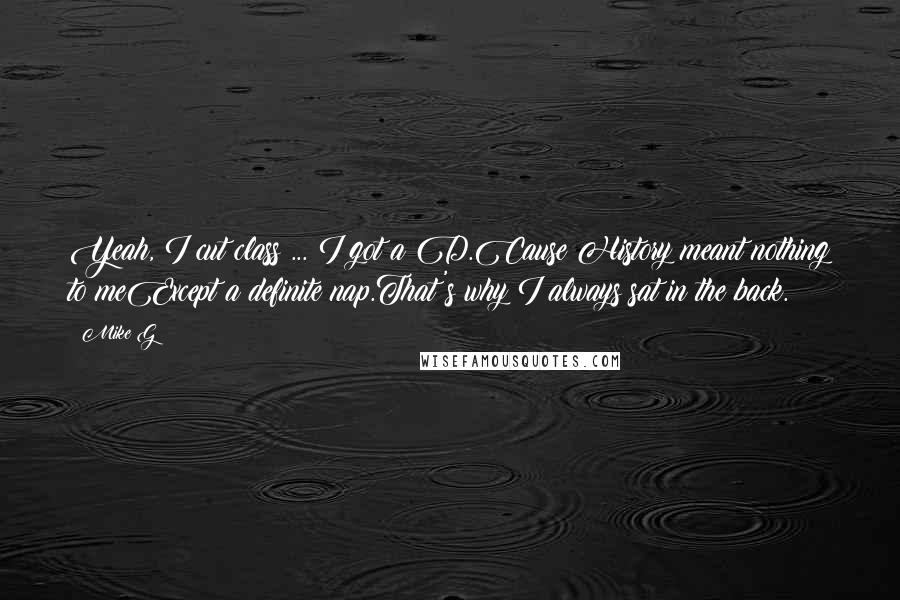 Mike G Quotes: Yeah, I cut class ... I got a D.Cause History meant nothing to meExcept a definite nap.That's why I always sat in the back.