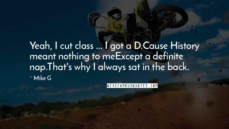 Mike G Quotes: Yeah, I cut class ... I got a D.Cause History meant nothing to meExcept a definite nap.That's why I always sat in the back.