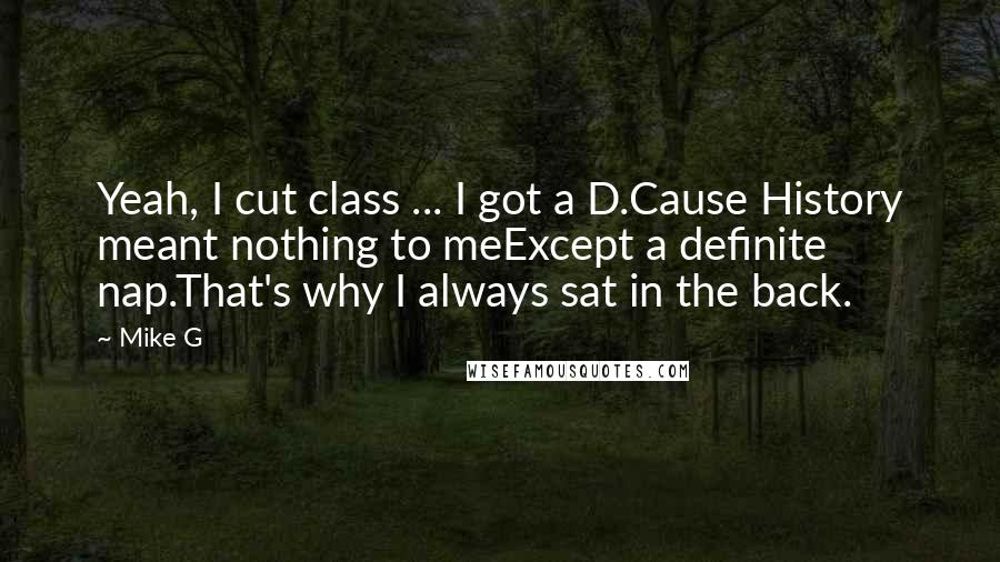 Mike G Quotes: Yeah, I cut class ... I got a D.Cause History meant nothing to meExcept a definite nap.That's why I always sat in the back.