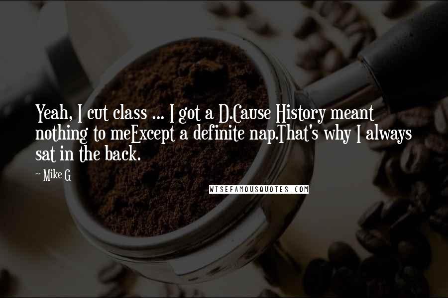 Mike G Quotes: Yeah, I cut class ... I got a D.Cause History meant nothing to meExcept a definite nap.That's why I always sat in the back.