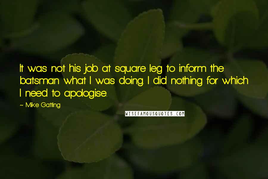 Mike Gatting Quotes: It was not his job at square leg to inform the batsman what I was doing. I did nothing for which I need to apologise.