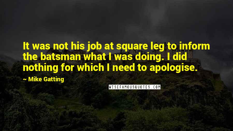 Mike Gatting Quotes: It was not his job at square leg to inform the batsman what I was doing. I did nothing for which I need to apologise.