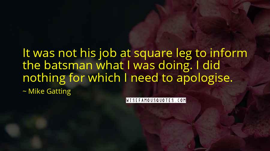 Mike Gatting Quotes: It was not his job at square leg to inform the batsman what I was doing. I did nothing for which I need to apologise.