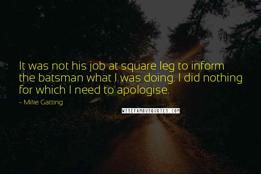 Mike Gatting Quotes: It was not his job at square leg to inform the batsman what I was doing. I did nothing for which I need to apologise.