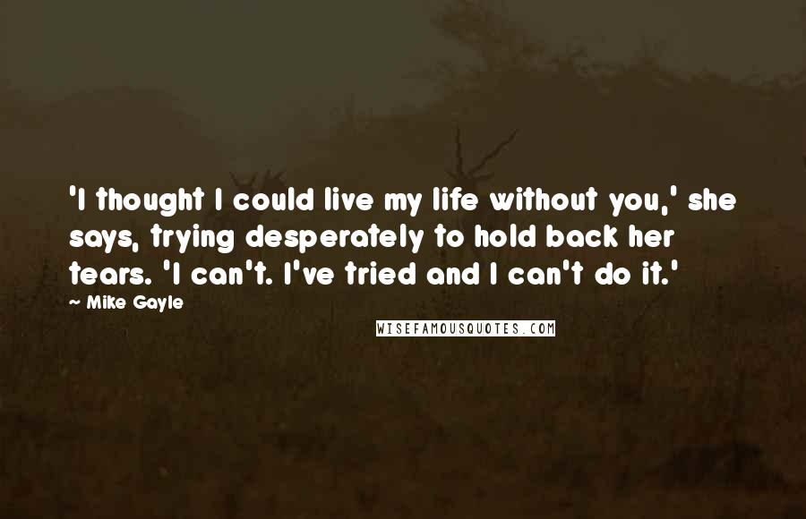 Mike Gayle Quotes: 'I thought I could live my life without you,' she says, trying desperately to hold back her tears. 'I can't. I've tried and I can't do it.'