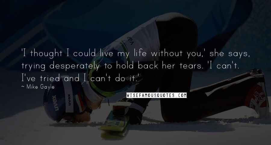 Mike Gayle Quotes: 'I thought I could live my life without you,' she says, trying desperately to hold back her tears. 'I can't. I've tried and I can't do it.'