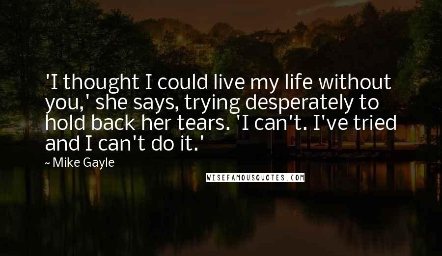 Mike Gayle Quotes: 'I thought I could live my life without you,' she says, trying desperately to hold back her tears. 'I can't. I've tried and I can't do it.'