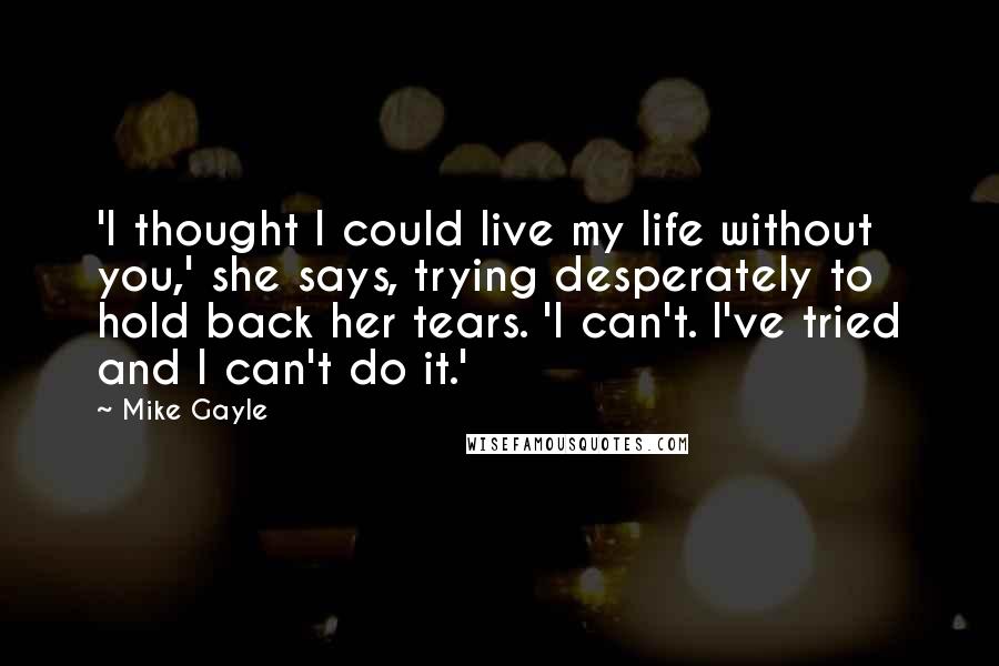 Mike Gayle Quotes: 'I thought I could live my life without you,' she says, trying desperately to hold back her tears. 'I can't. I've tried and I can't do it.'