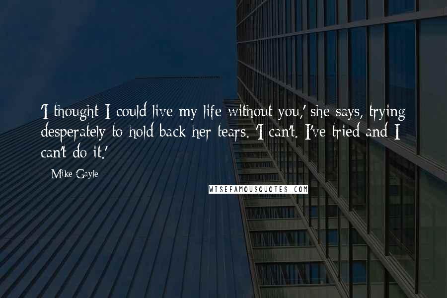 Mike Gayle Quotes: 'I thought I could live my life without you,' she says, trying desperately to hold back her tears. 'I can't. I've tried and I can't do it.'