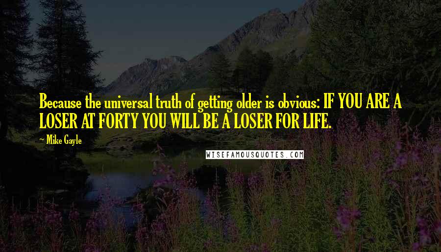 Mike Gayle Quotes: Because the universal truth of getting older is obvious: IF YOU ARE A LOSER AT FORTY YOU WILL BE A LOSER FOR LIFE.