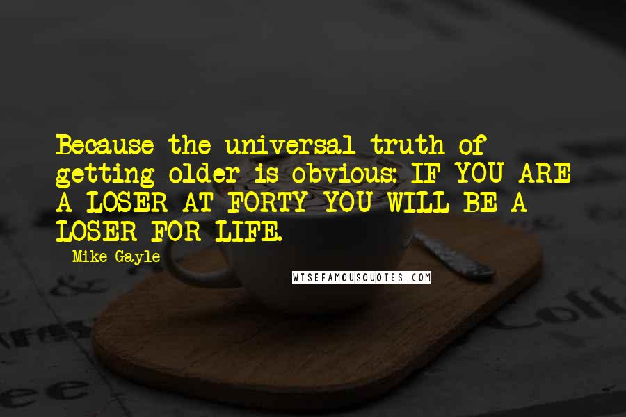 Mike Gayle Quotes: Because the universal truth of getting older is obvious: IF YOU ARE A LOSER AT FORTY YOU WILL BE A LOSER FOR LIFE.