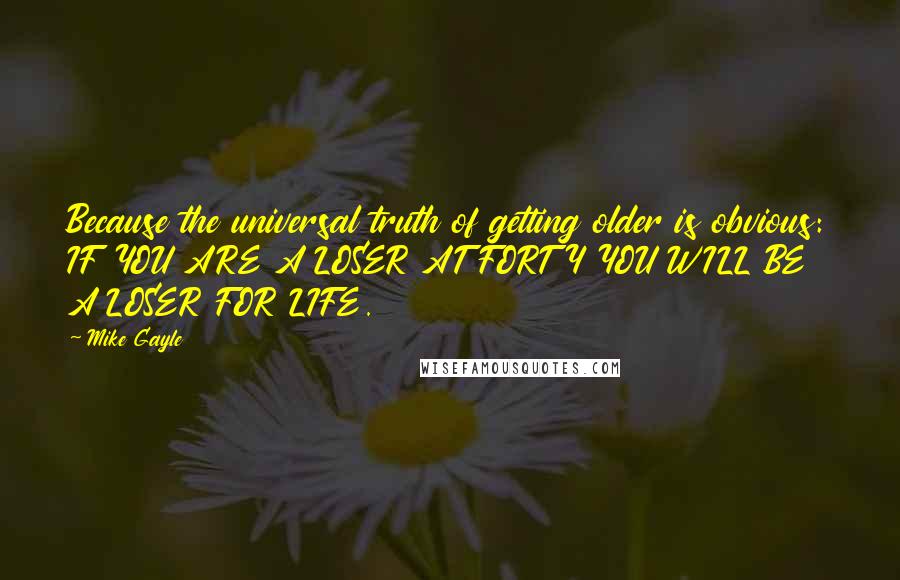 Mike Gayle Quotes: Because the universal truth of getting older is obvious: IF YOU ARE A LOSER AT FORTY YOU WILL BE A LOSER FOR LIFE.