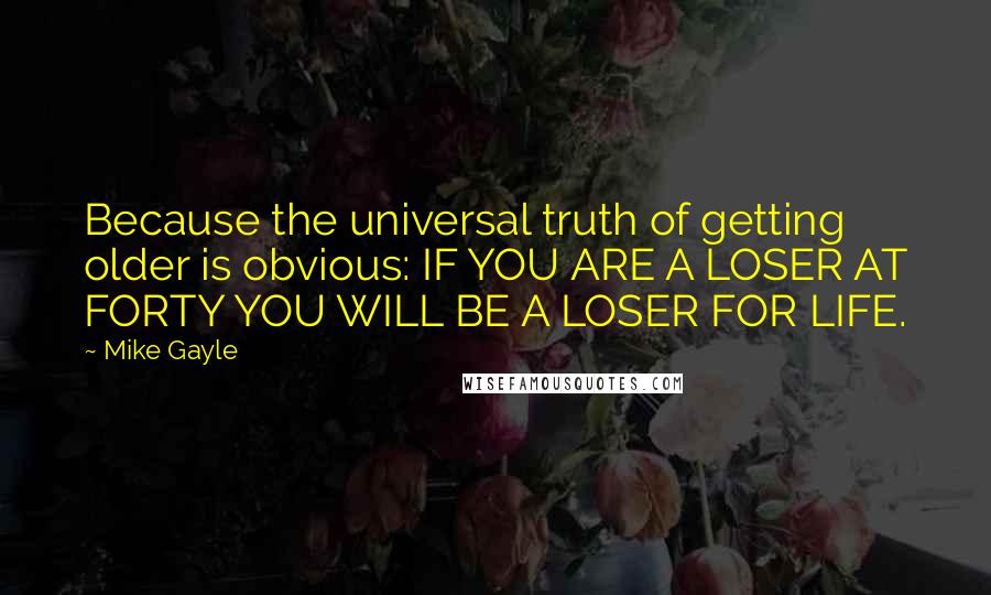 Mike Gayle Quotes: Because the universal truth of getting older is obvious: IF YOU ARE A LOSER AT FORTY YOU WILL BE A LOSER FOR LIFE.