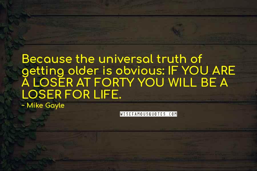 Mike Gayle Quotes: Because the universal truth of getting older is obvious: IF YOU ARE A LOSER AT FORTY YOU WILL BE A LOSER FOR LIFE.