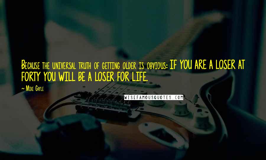 Mike Gayle Quotes: Because the universal truth of getting older is obvious: IF YOU ARE A LOSER AT FORTY YOU WILL BE A LOSER FOR LIFE.