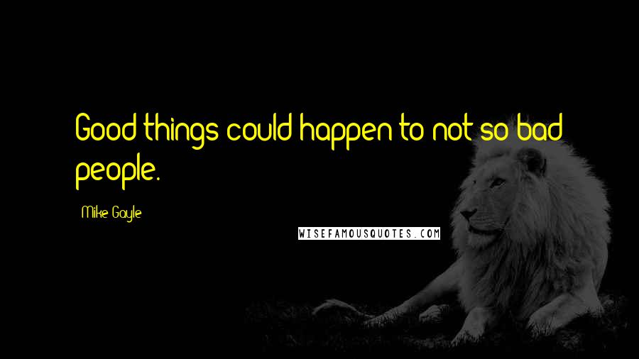 Mike Gayle Quotes: Good things could happen to not so bad people.