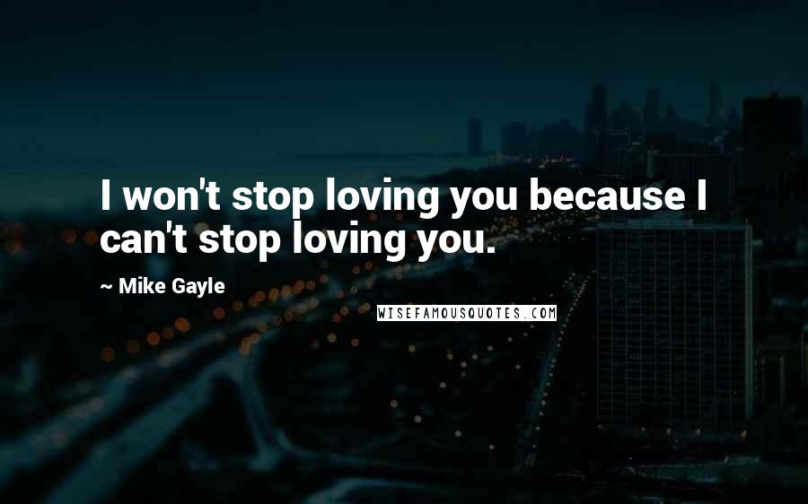 Mike Gayle Quotes: I won't stop loving you because I can't stop loving you.