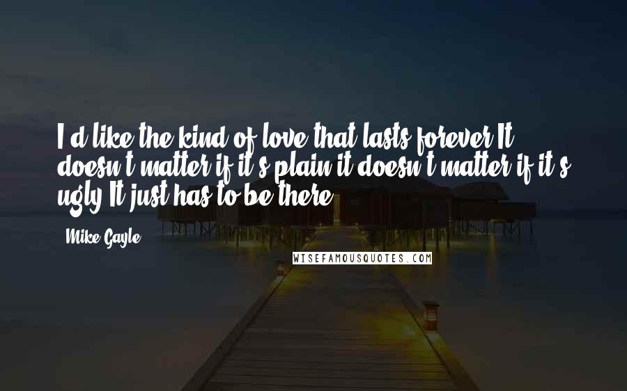 Mike Gayle Quotes: I'd like the kind of love that lasts forever.It doesn't matter if it's plain,it doesn't matter if it's ugly.It just has to be there.