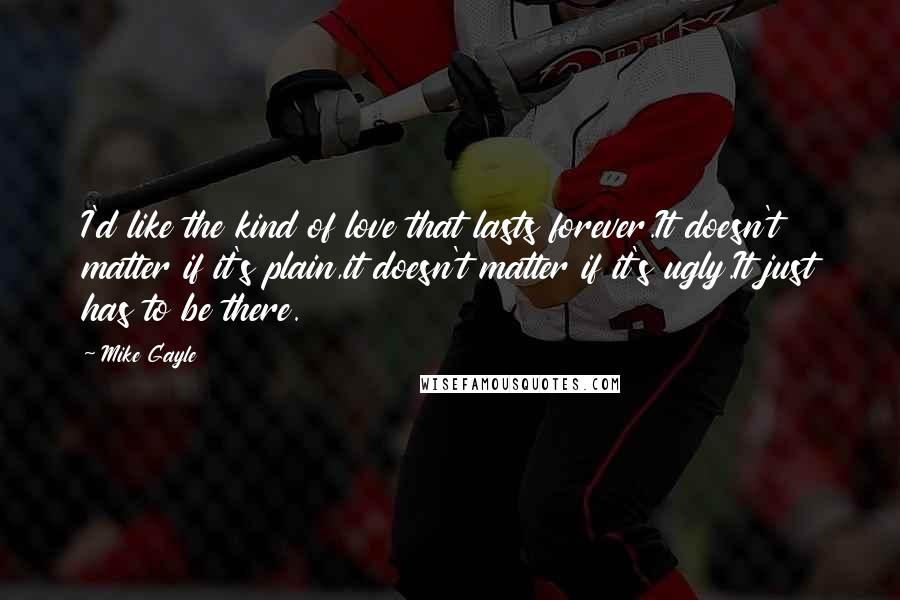 Mike Gayle Quotes: I'd like the kind of love that lasts forever.It doesn't matter if it's plain,it doesn't matter if it's ugly.It just has to be there.