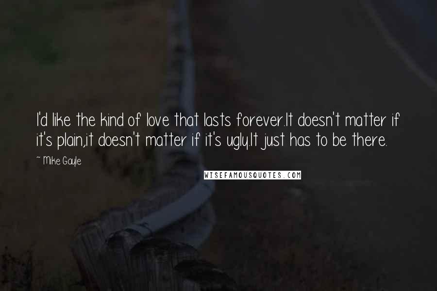 Mike Gayle Quotes: I'd like the kind of love that lasts forever.It doesn't matter if it's plain,it doesn't matter if it's ugly.It just has to be there.