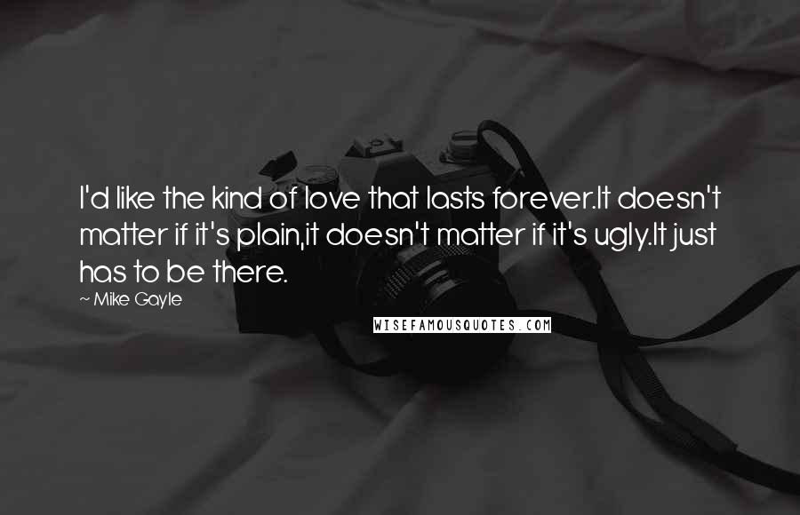 Mike Gayle Quotes: I'd like the kind of love that lasts forever.It doesn't matter if it's plain,it doesn't matter if it's ugly.It just has to be there.