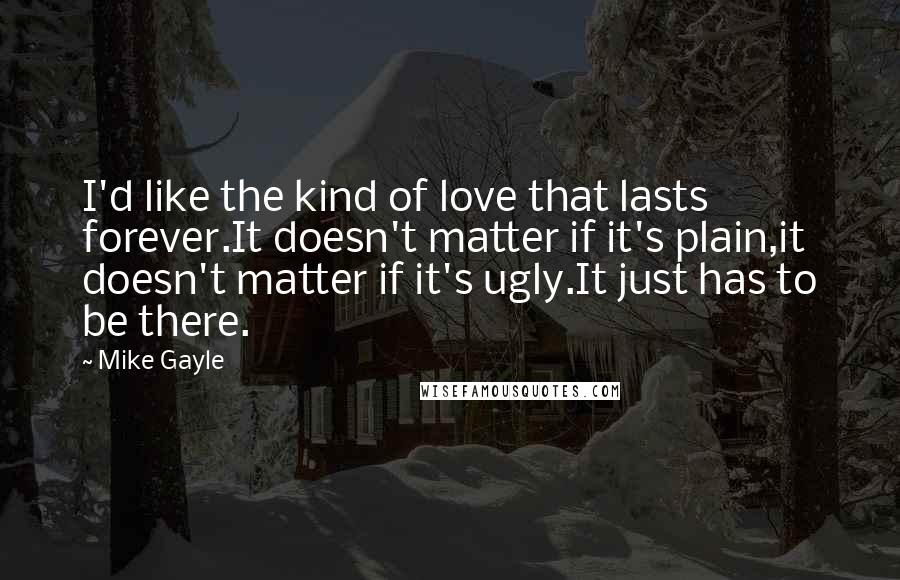 Mike Gayle Quotes: I'd like the kind of love that lasts forever.It doesn't matter if it's plain,it doesn't matter if it's ugly.It just has to be there.