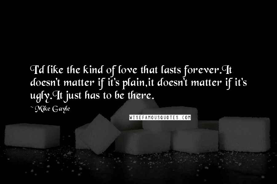 Mike Gayle Quotes: I'd like the kind of love that lasts forever.It doesn't matter if it's plain,it doesn't matter if it's ugly.It just has to be there.