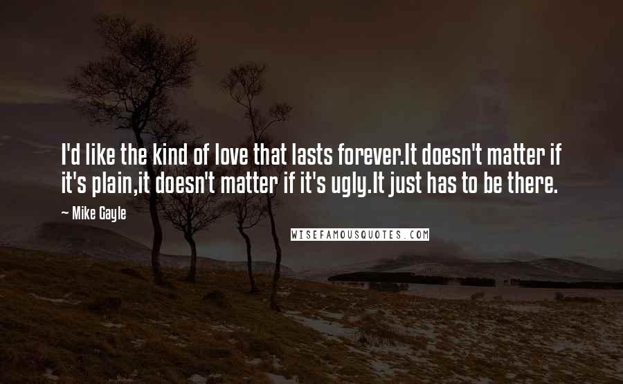 Mike Gayle Quotes: I'd like the kind of love that lasts forever.It doesn't matter if it's plain,it doesn't matter if it's ugly.It just has to be there.