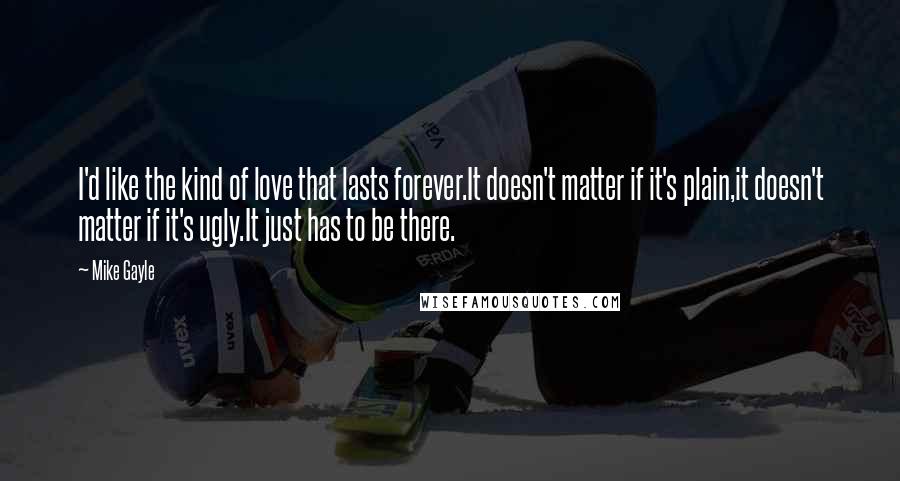 Mike Gayle Quotes: I'd like the kind of love that lasts forever.It doesn't matter if it's plain,it doesn't matter if it's ugly.It just has to be there.