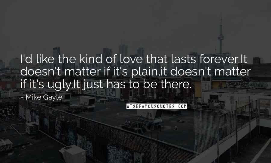 Mike Gayle Quotes: I'd like the kind of love that lasts forever.It doesn't matter if it's plain,it doesn't matter if it's ugly.It just has to be there.