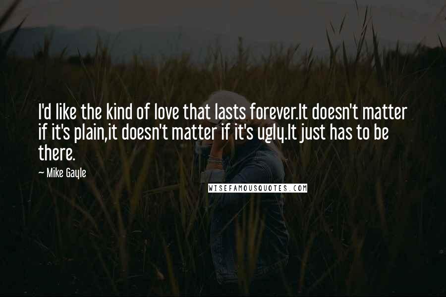 Mike Gayle Quotes: I'd like the kind of love that lasts forever.It doesn't matter if it's plain,it doesn't matter if it's ugly.It just has to be there.