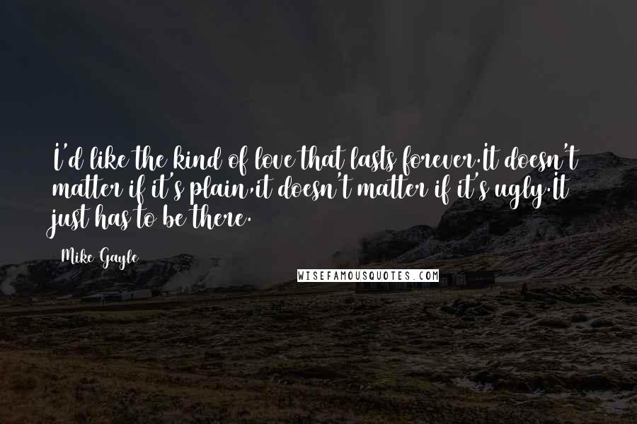 Mike Gayle Quotes: I'd like the kind of love that lasts forever.It doesn't matter if it's plain,it doesn't matter if it's ugly.It just has to be there.